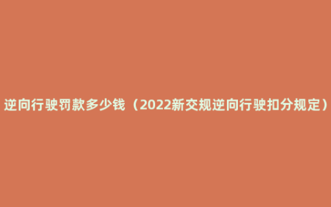 逆向行驶罚款多少钱（2022新交规逆向行驶扣分规定）