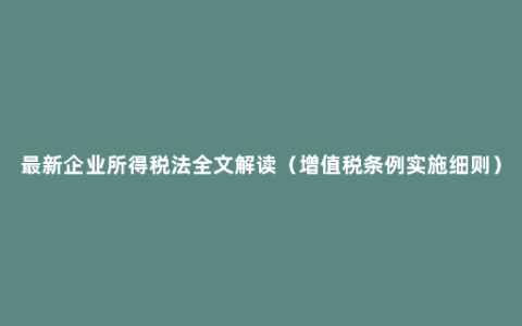 最新企业所得税法全文解读（增值税条例实施细则）