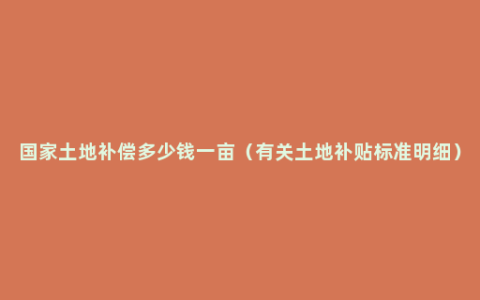 国家土地补偿多少钱一亩（有关土地补贴标准明细）