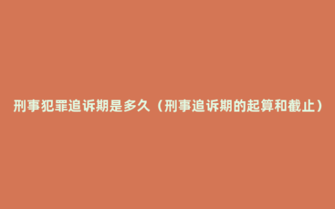 刑事犯罪追诉期是多久（刑事追诉期的起算和截止）