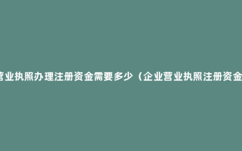 营业执照办理注册资金需要多少（企业营业执照注册资金）