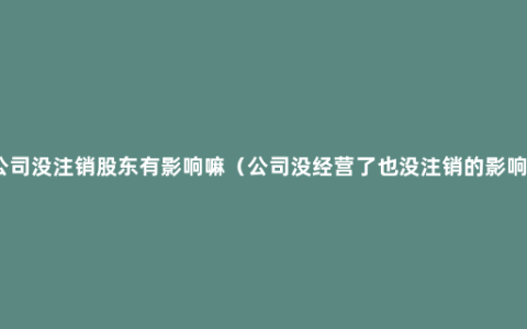 公司没注销股东有影响嘛（公司没经营了也没注销的影响）