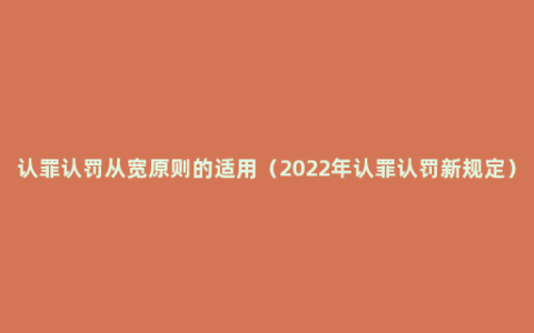 认罪认罚从宽原则的适用（2022年认罪认罚新规定）