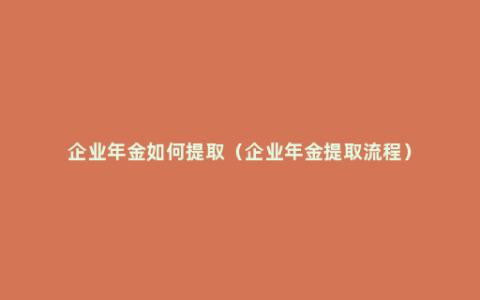 企业年金如何提取（企业年金提取流程）