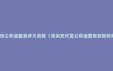 深圳公积金提取多久到账（深圳支付宝公积金提取到账时间）