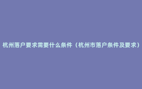 杭州落户要求需要什么条件（杭州市落户条件及要求）