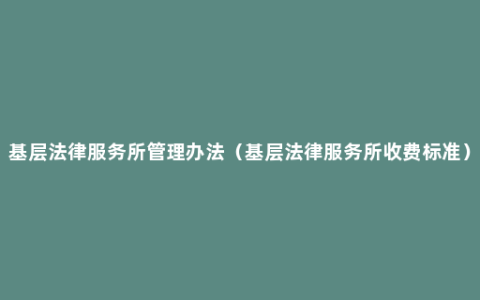 基层法律服务所管理办法（基层法律服务所收费标准）