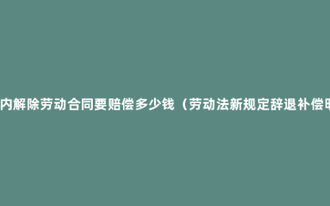 合同内解除劳动合同要赔偿多少钱（劳动法新规定辞退补偿明细）