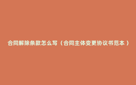 合同解除条款怎么写（合同主体变更协议书范本 ）