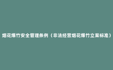 烟花爆竹安全管理条例（非法经营烟花爆竹立案标准）