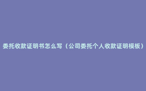 委托收款证明书怎么写（公司委托个人收款证明模板）