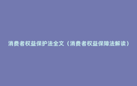 消费者权益保护法全文（消费者权益保障法解读）