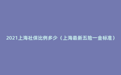 2021上海社保比例多少（上海最新五险一金标准）