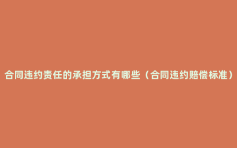 合同违约责任的承担方式有哪些（合同违约赔偿标准）