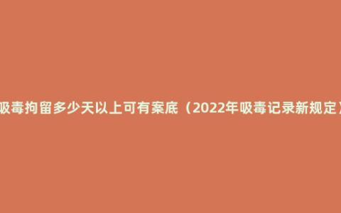 吸毒拘留多少天以上可有案底（2022年吸毒记录新规定）