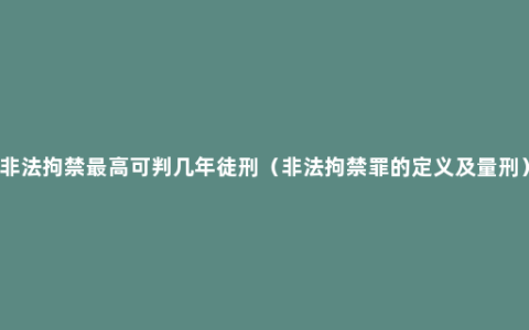 非法拘禁最高可判几年徒刑（非法拘禁罪的定义及量刑）