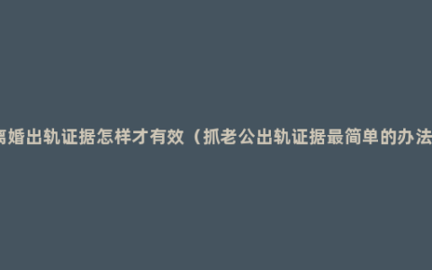 离婚出轨证据怎样才有效（抓老公出轨证据最简单的办法 ）