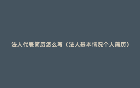 法人代表简历怎么写（法人基本情况个人简历）