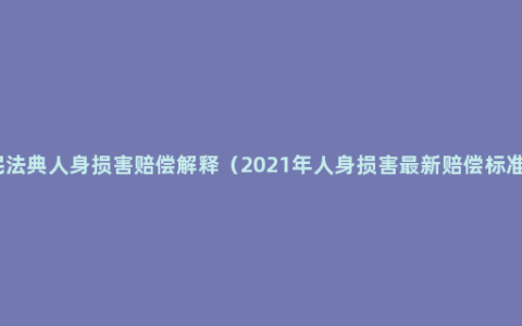 民法典人身损害赔偿解释（2021年人身损害最新赔偿标准）