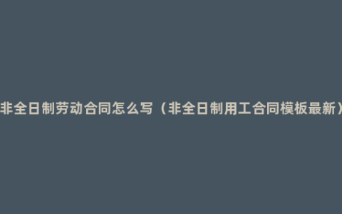 非全日制劳动合同怎么写（非全日制用工合同模板最新）