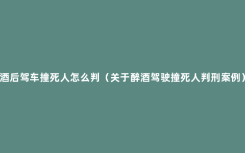 酒后驾车撞死人怎么判（关于醉酒驾驶撞死人判刑案例）