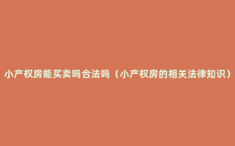 小产权房能买卖吗合法吗（小产权房的相关法律知识）