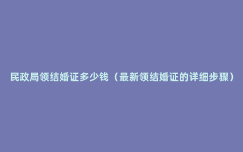 民政局领结婚证多少钱（最新领结婚证的详细步骤）