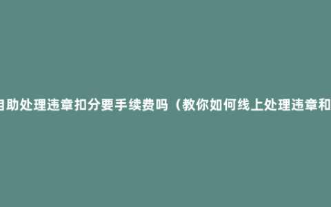 网上自助处理违章扣分要手续费吗（教你如何线上处理违章和扣分）