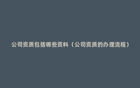 公司资质包括哪些资料（公司资质的办理流程）