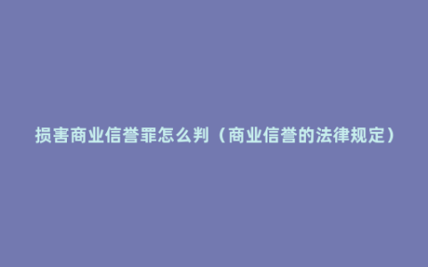 损害商业信誉罪怎么判（商业信誉的法律规定）