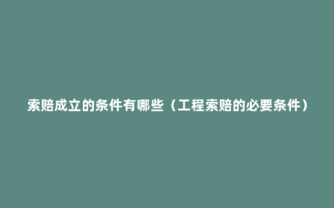 索赔成立的条件有哪些（工程索赔的必要条件）