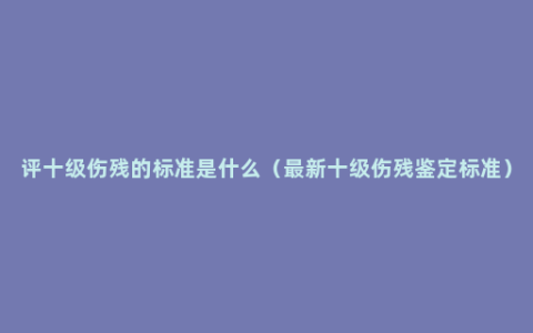 评十级伤残的标准是什么（最新十级伤残鉴定标准）