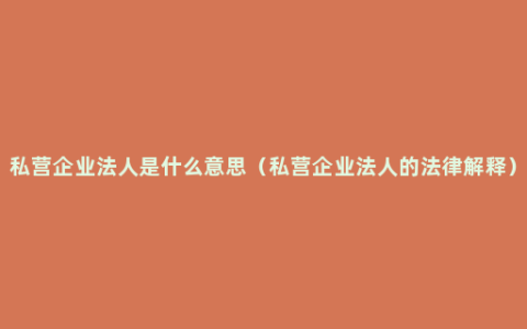 私营企业法人是什么意思（私营企业法人的法律解释）