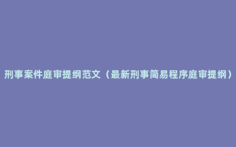 刑事案件庭审提纲范文（最新刑事简易程序庭审提纲）