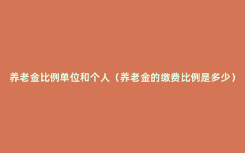 养老金比例单位和个人（养老金的缴费比例是多少）