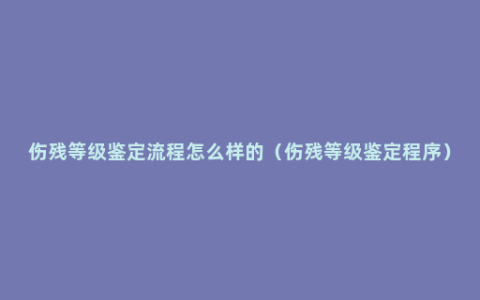 伤残等级鉴定流程怎么样的（伤残等级鉴定程序）