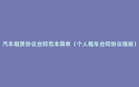 汽车租赁协议合同范本简单（个人租车合同协议模板）