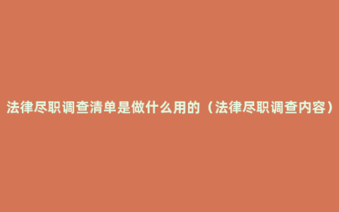 法律尽职调查清单是做什么用的（法律尽职调查内容）