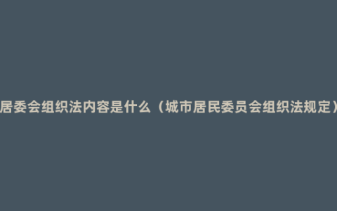 居委会组织法内容是什么（城市居民委员会组织法规定）