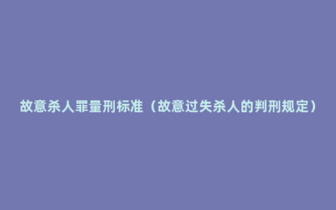 故意杀人罪量刑标准（故意过失杀人的判刑规定）