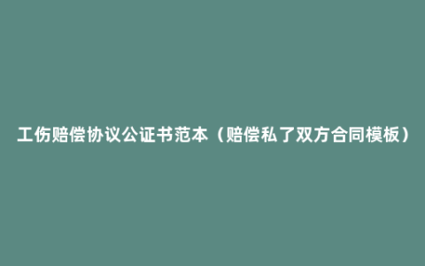 工伤赔偿协议公证书范本（赔偿私了双方合同模板）