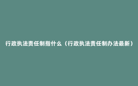 行政执法责任制指什么（行政执法责任制办法最新）