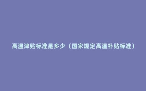 高温津贴标准是多少（国家规定高温补贴标准）