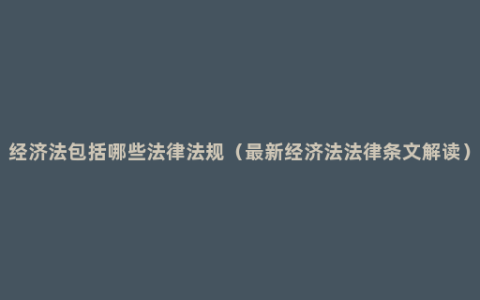 经济法包括哪些法律法规（最新经济法法律条文解读）