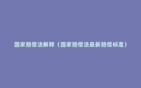 国家赔偿法解释（国家赔偿法最新赔偿标准）