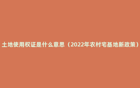 土地使用权证是什么意思（2022年农村宅基地新政策）