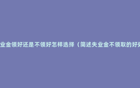 失业金领好还是不领好怎样选择（简述失业金不领取的好处）