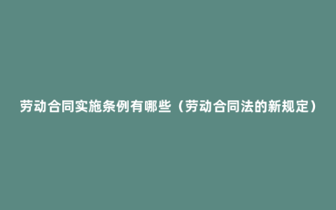 劳动合同实施条例有哪些（劳动合同法的新规定）