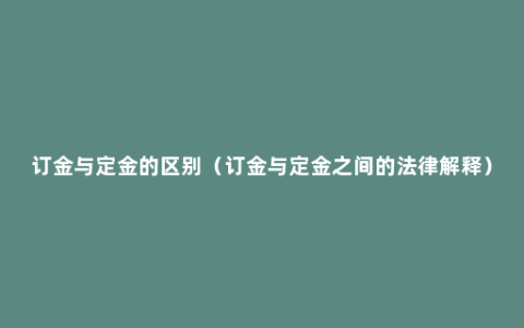 订金与定金的区别（订金与定金之间的法律解释）