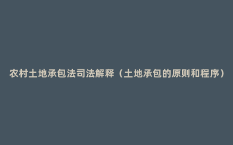 农村土地承包法司法解释（土地承包的原则和程序）